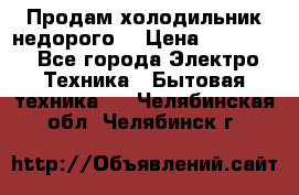 Продам холодильник недорого. › Цена ­ 15 000 - Все города Электро-Техника » Бытовая техника   . Челябинская обл.,Челябинск г.